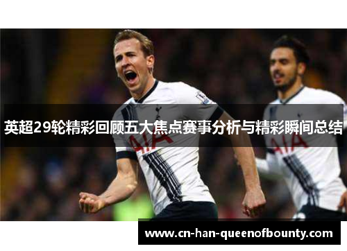 英超29轮精彩回顾五大焦点赛事分析与精彩瞬间总结