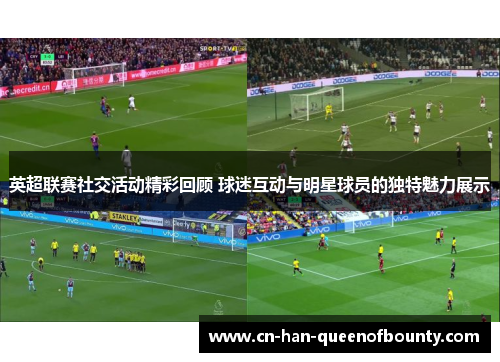 英超联赛社交活动精彩回顾 球迷互动与明星球员的独特魅力展示