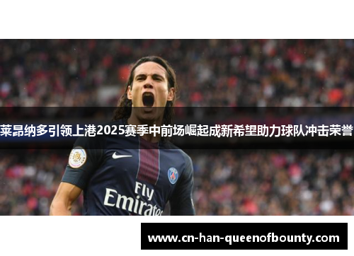 莱昂纳多引领上港2025赛季中前场崛起成新希望助力球队冲击荣誉