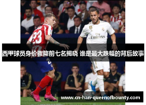 西甲球员身价骤降前七名揭晓 谁是最大跌幅的背后故事