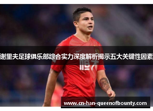 谢里夫足球俱乐部综合实力深度解析揭示五大关键性因素