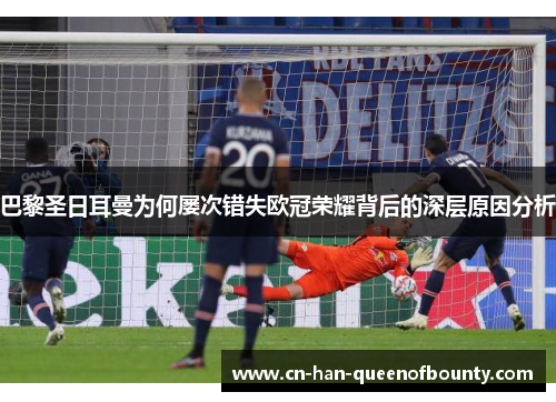 巴黎圣日耳曼为何屡次错失欧冠荣耀背后的深层原因分析