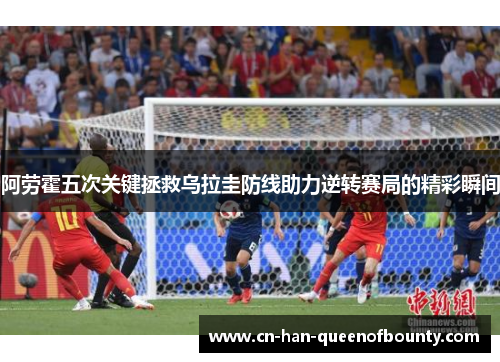 阿劳霍五次关键拯救乌拉圭防线助力逆转赛局的精彩瞬间