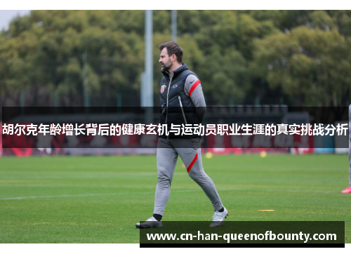 胡尔克年龄增长背后的健康玄机与运动员职业生涯的真实挑战分析