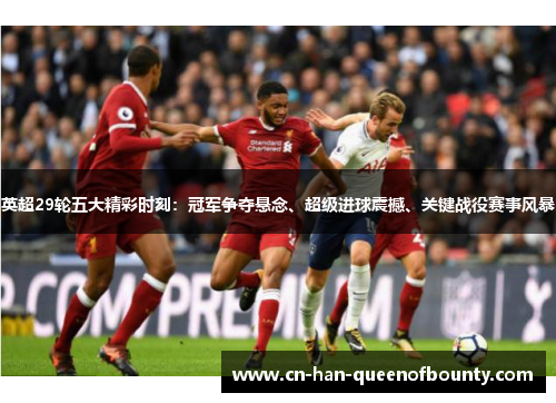 英超29轮五大精彩时刻：冠军争夺悬念、超级进球震撼、关键战役赛事风暴