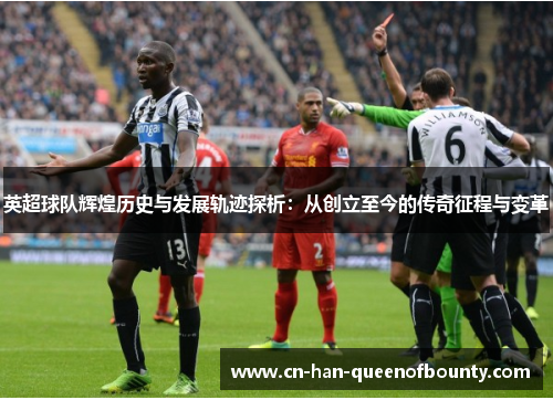 英超球队辉煌历史与发展轨迹探析：从创立至今的传奇征程与变革