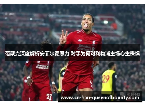 范戴克深度解析安菲尔德魔力 对手为何对利物浦主场心生畏惧