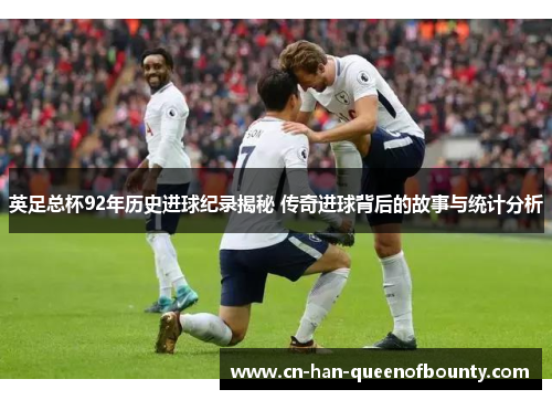 英足总杯92年历史进球纪录揭秘 传奇进球背后的故事与统计分析