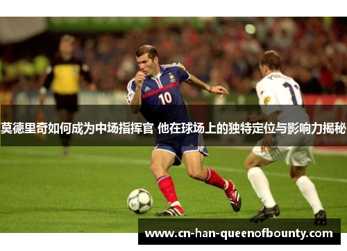 莫德里奇如何成为中场指挥官 他在球场上的独特定位与影响力揭秘