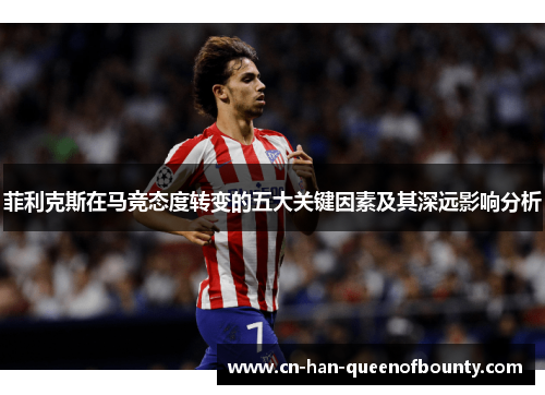 菲利克斯在马竞态度转变的五大关键因素及其深远影响分析