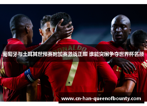 葡萄牙与土耳其世预赛附加赛激战正酣 谁能突围争夺世界杯名额