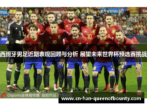 西班牙男足近期表现回顾与分析 展望未来世界杯预选赛挑战