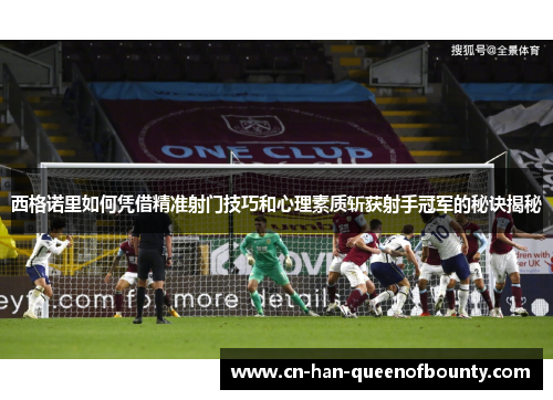 西格诺里如何凭借精准射门技巧和心理素质斩获射手冠军的秘诀揭秘