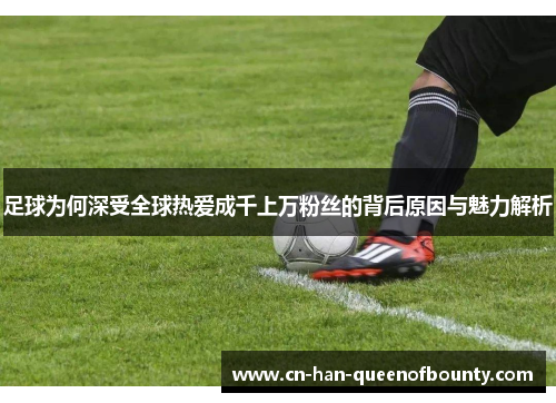 足球为何深受全球热爱成千上万粉丝的背后原因与魅力解析