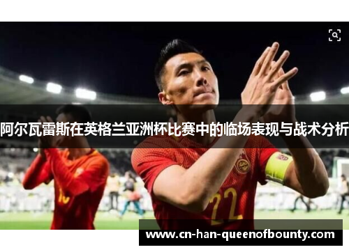 阿尔瓦雷斯在英格兰亚洲杯比赛中的临场表现与战术分析