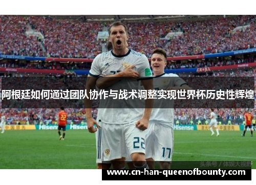 阿根廷如何通过团队协作与战术调整实现世界杯历史性辉煌