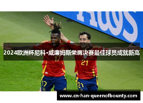2024欧洲杯尼科·威廉姆斯荣膺决赛最佳球员成就新高