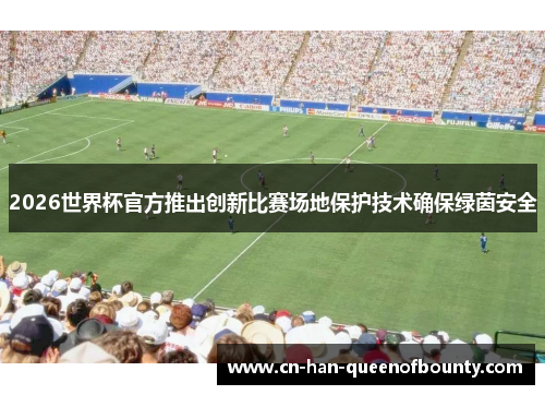 2026世界杯官方推出创新比赛场地保护技术确保绿茵安全