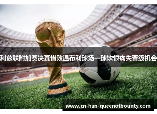 利兹联附加赛决赛惜败温布利球场一球饮恨痛失晋级机会 利兹联附加赛决赛惜败温布利球场一球饮恨痛失晋级机会