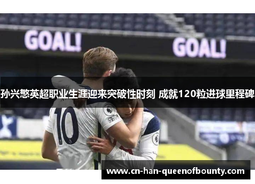 孙兴慜英超职业生涯迎来突破性时刻 成就120粒进球里程碑