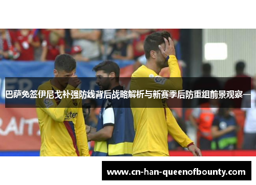 巴萨免签伊尼戈补强防线背后战略解析与新赛季后防重组前景观察一