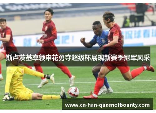 斯卢茨基率领申花勇夺超级杯展现新赛季冠军风采