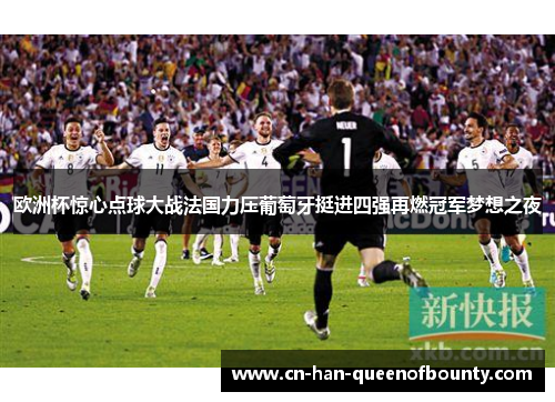 欧洲杯惊心点球大战法国力压葡萄牙挺进四强再燃冠军梦想之夜