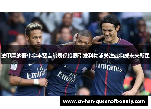 法甲摩纳哥小将本塞吉尔表现抢眼引发利物浦关注或将成未来新星