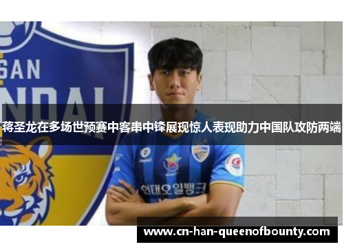 蒋圣龙在多场世预赛中客串中锋展现惊人表现助力中国队攻防两端