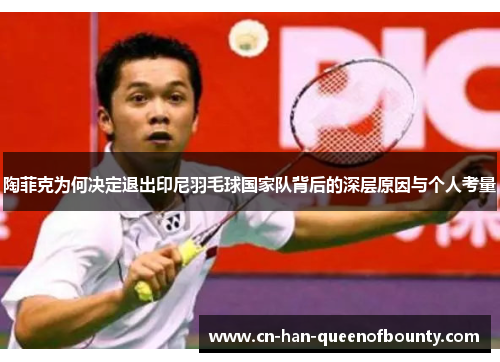 陶菲克为何决定退出印尼羽毛球国家队背后的深层原因与个人考量