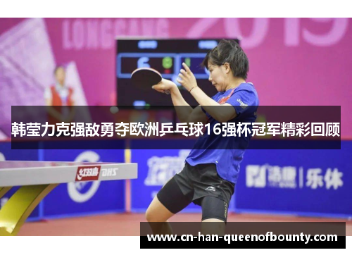 韩莹力克强敌勇夺欧洲乒乓球16强杯冠军精彩回顾