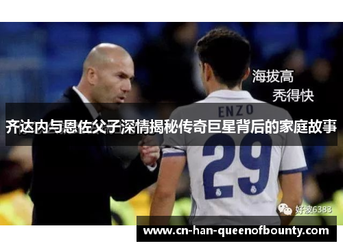 齐达内与恩佐父子深情揭秘传奇巨星背后的家庭故事